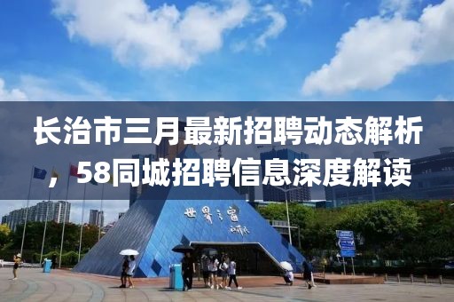 长治市三月最新招聘动态解析，58同城招聘信息深度解读