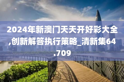 2024年新澳门天天开好彩大全,创新解答执行策略_清新集64.709
