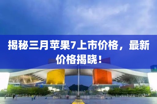 揭秘三月苹果7上市价格，最新价格揭晓！