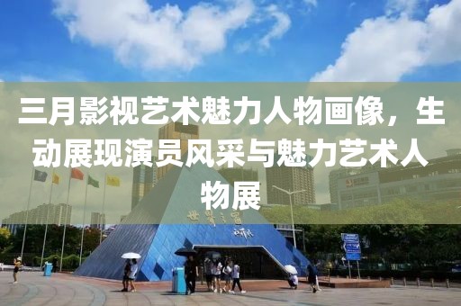 三月影视艺术魅力人物画像，生动展现演员风采与魅力艺术人物展