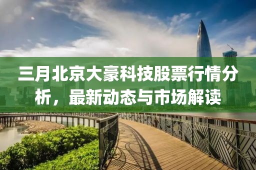 三月北京大豪科技股票行情分析，最新动态与市场解读