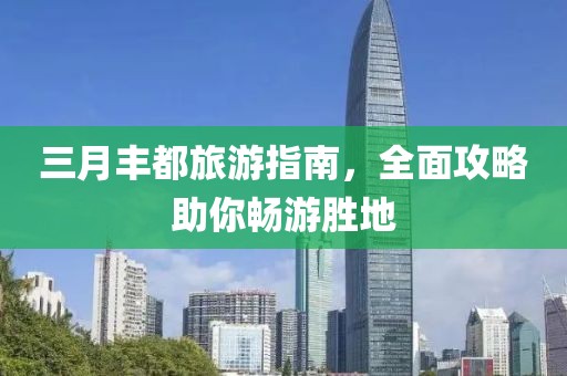 三月丰都旅游指南，全面攻略助你畅游胜地