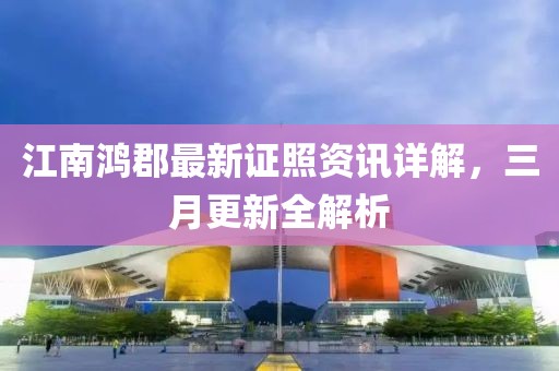 江南鸿郡最新证照资讯详解，三月更新全解析