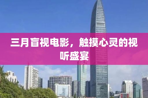 三月盲视电影，触摸心灵的视听盛宴