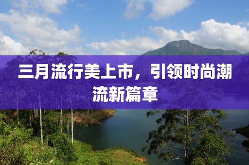 三月流行美上市，引领时尚潮流新篇章