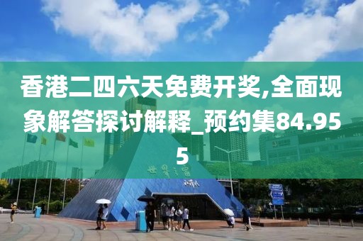 香港二四六天免费开奖,全面现象解答探讨解释_预约集84.955