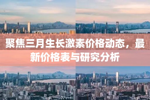 聚焦三月生长激素价格动态，最新价格表与研究分析
