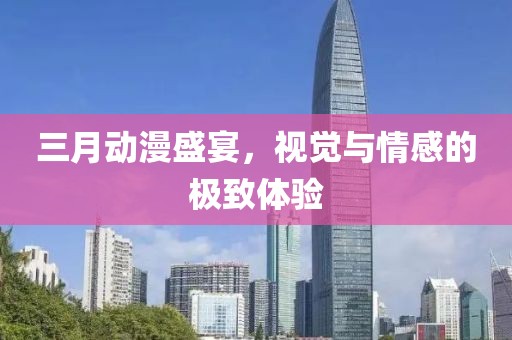 三月动漫盛宴，视觉与情感的极致体验