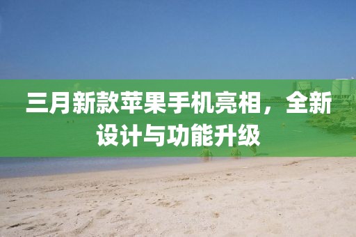 三月新款苹果手机亮相，全新设计与功能升级
