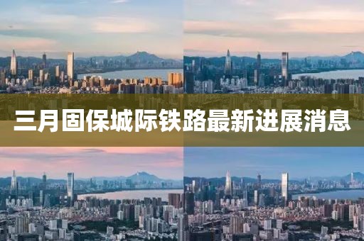 三月固保城际铁路最新进展消息