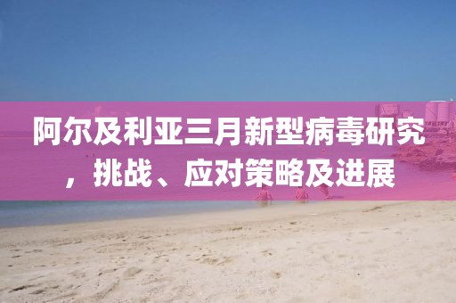 阿尔及利亚三月新型病毒研究，挑战、应对策略及进展