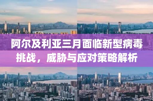 阿尔及利亚三月面临新型病毒挑战，威胁与应对策略解析