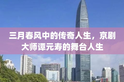 三月春风中的传奇人生，京剧大师谭元寿的舞台人生
