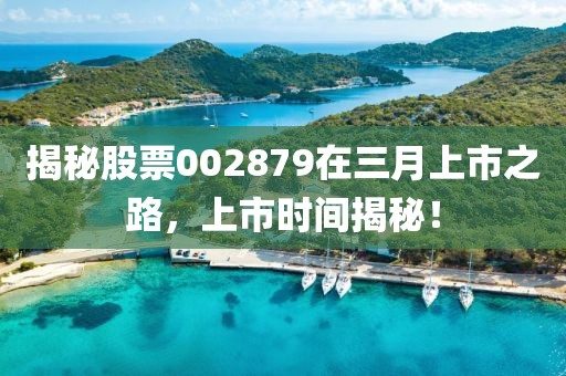 揭秘股票002879在三月上市之路，上市时间揭秘！