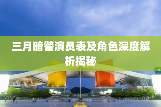 三月暗警演员表及角色深度解析揭秘