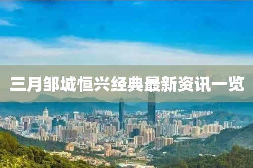 三月邹城恒兴经典最新资讯一览