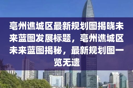 亳州谯城区最新规划图揭晓未来蓝图发展标题，亳州谯城区未来蓝图揭秘，最新规划图一览无遗