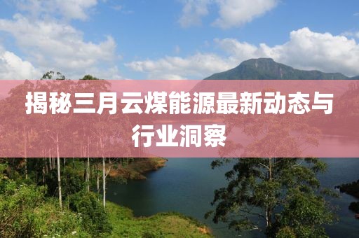 揭秘三月云煤能源最新动态与行业洞察
