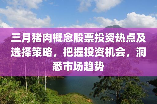 三月猪肉概念股票投资热点及选择策略，把握投资机会，洞悉市场趋势