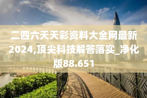 二四六天天彩资料大全网最新2024,顶尖科技解答落实_净化版88.651