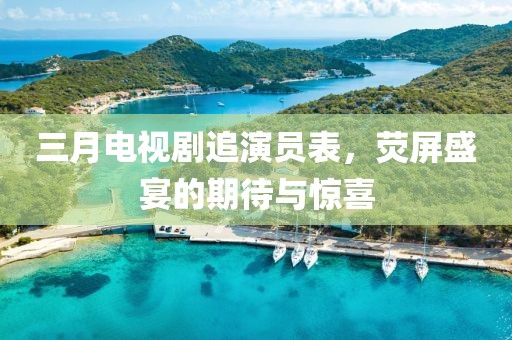 三月电视剧追演员表，荧屏盛宴的期待与惊喜
