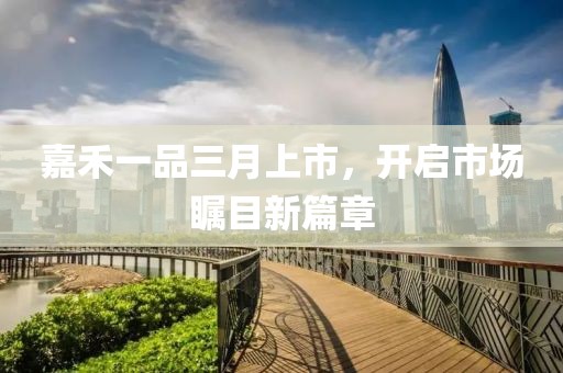 嘉禾一品三月上市，开启市场瞩目新篇章