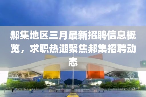 郝集地区三月最新招聘信息概览，求职热潮聚焦郝集招聘动态