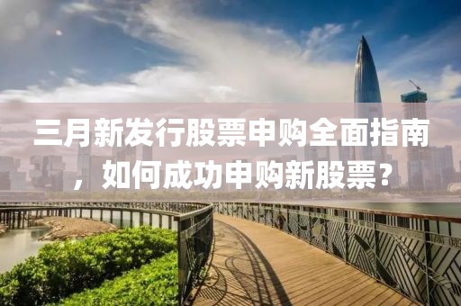三月新发行股票申购全面指南，如何成功申购新股票？