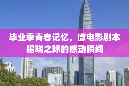 毕业季青春记忆，微电影剧本揭晓之际的感动瞬间