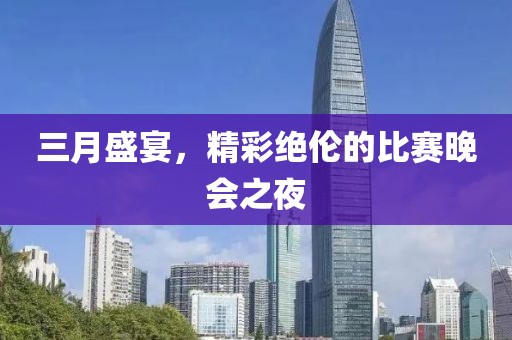 三月盛宴，精彩绝伦的比赛晚会之夜
