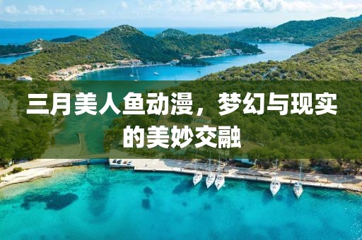 三月美人鱼动漫，梦幻与现实的美妙交融