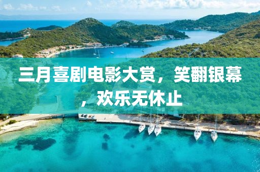三月喜剧电影大赏，笑翻银幕，欢乐无休止