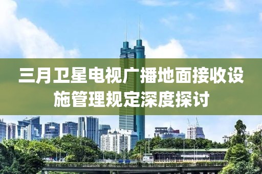 三月卫星电视广播地面接收设施管理规定深度探讨