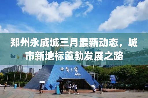 郑州永威城三月最新动态，城市新地标蓬勃发展之路
