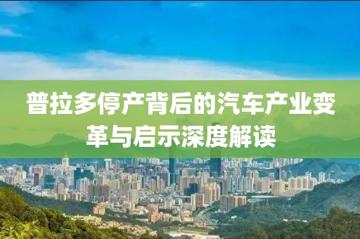 普拉多停产背后的汽车产业变革与启示深度解读