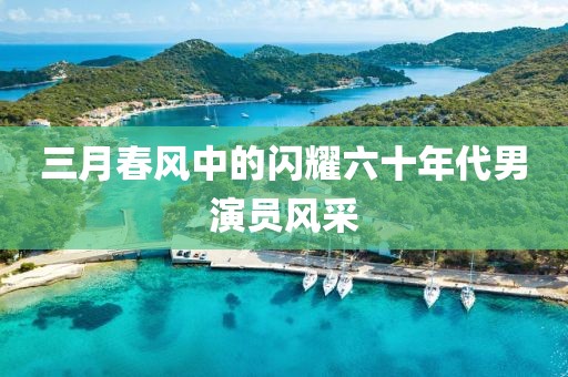 三月春风中的闪耀六十年代男演员风采