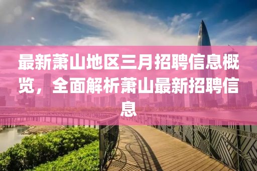 最新萧山地区三月招聘信息概览，全面解析萧山最新招聘信息