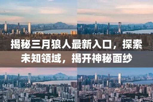 揭秘三月狼人最新入口，探索未知领域，揭开神秘面纱