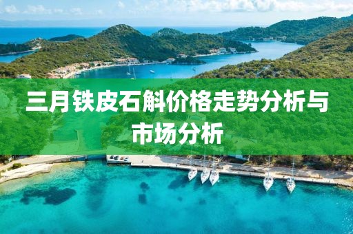 三月铁皮石斛价格走势分析与市场分析
