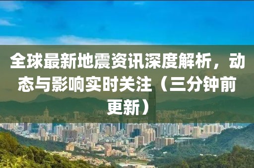 全球最新地震资讯深度解析，动态与影响实时关注（三分钟前更新）
