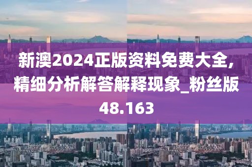 新澳2024正版资料免费大全,精细分析解答解释现象_粉丝版48.163