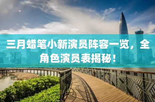 三月蜡笔小新演员阵容一览，全角色演员表揭秘！