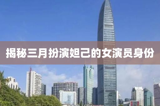 揭秘三月扮演妲己的女演员身份