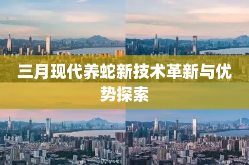 三月现代养蛇新技术革新与优势探索