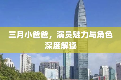 三月小爸爸，演员魅力与角色深度解读