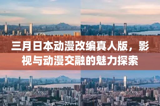 三月日本动漫改编真人版，影视与动漫交融的魅力探索