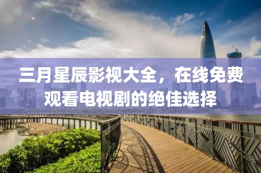 三月星辰影视大全，在线免费观看电视剧的绝佳选择