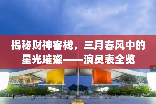 揭秘财神客栈，三月春风中的星光璀璨——演员表全览