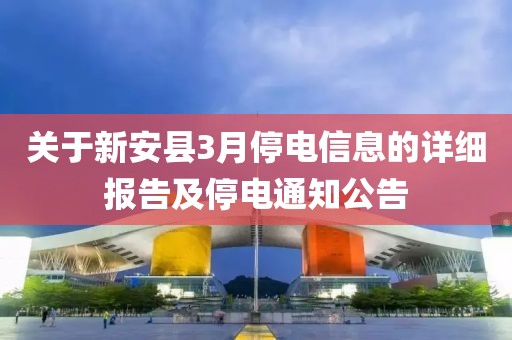 关于新安县3月停电信息的详细报告及停电通知公告