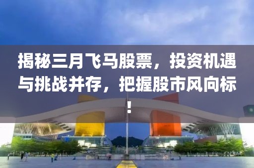 揭秘三月飞马股票，投资机遇与挑战并存，把握股市风向标！
